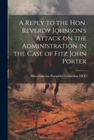 A Reply to the Hon. Reverdy Johnson's Attack on the Administration in the Case of Fitz John Porter 102201403X Book Cover