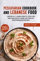 Pescatarian Cookbook And Lebanese Food: 2 Books In 1: Learn How To Cook Fish And Seafood At Home For Healthy Mediterranean Recipes B08YS62ZCW Book Cover