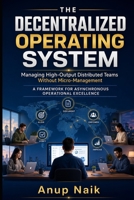The Decentralized Operating System: Managing High-Output Distributed Teams Without Micro-Management: 8 Frameworks for Asynchronous-First Leadership B0H8R86FHR Book Cover