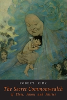 The Secret Commonwealth: An Essay of the Nature and Actions of the Subterranean (and, for the Most Part) Invisible People, Heretofioir Going under the Name of Elves, Fauns, and Fairies 0486466116 Book Cover