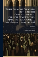 Three sermons preached in the North Congregational Church, New Bedford, Mass., Fast Day, April 13, and Sunday, April 16, 1865 Volume 2 1175852139 Book Cover