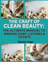 THE CRAFT OF CLEAN BEAUTY: THE ULTIMATE MANUAL TO MAKING SOAP, LOTIONS & SCENTS: Make Gentle, Plant-Based Products for Daily Self-Care B0FP9RRHQJ Book Cover