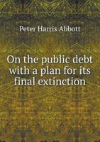 On the Public Debt with a Plan for Its Final Extinction 5518554125 Book Cover
