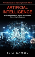 Artificial Intelligence: A Practical Guide to Improving Your Life With Ai (Artificial Intelligence for Business and Computer Networking for Beg 1998901491 Book Cover