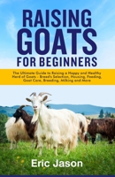 Raising Goats for Beginners: The Ultimate Guide to Raising a Happy and Healthy Herd of Goats - Breeds Selection, Housing, Feeding, Goat Care, Breeding, Milking and More B08SGZPJ6B Book Cover