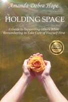 Holding Space: A Guide to Supporting Others While Remembering to Take Care of Yourself First 0578328232 Book Cover