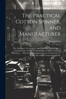 The Practical Cotton Spinner, and Manufacturer: The Managers', Overlookers', and Mechanics' Companion. a Comprehensive System of Calculations of Mill ... to Which Are Added Compendious Table 1022482750 Book Cover