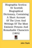 Biographia Scotica: Or Scottish Biographical Dictionary, Containing A Short Account Of The Lives And Writings Of The Most Eminent Persons And Remarkable Characters 1164588001 Book Cover