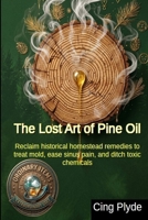 The Lost Art of Pine Oil: Reclaim historical homestead remedies to treat mold, ease sinus pain, and ditch toxic chemicals (Ordinary Items, Extraordinary Uses) B0H63NCDYT Book Cover