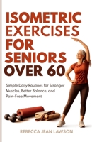 ISOMETRIC EXERCISES FOR SENIORS OVER 60: Simple Daily Routines for Stronger Muscles, Better Balance, and Pain-Free Movement B0HBN3KYDF Book Cover