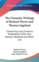 The Dramatic Writings of Richard Wever and Thomas Ingelend, Comprising: Lusty Juventus; Disobedient Child; Nice Wanton; Notebook and Word-List. Edited by John S. Farmer 0548514208 Book Cover