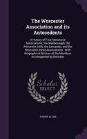 The Worcester Association and Its Antecedents: A History of Four Ministerial Associations, the Marlborough, the Worcester (old), the Lancaster, and ... of the Members Accompanied by Portraits 1010364510 Book Cover