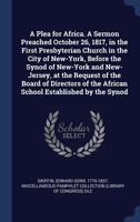 A plea for Africa. A sermon preached October 26, 1817, in the First Presbyterian Church in the city of New-York, before the Synod of New-York and ... the African School established by the Synod 1340275805 Book Cover