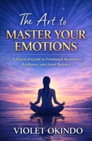 The Art To Master Your Emotions: Practical Guide to Emotional awareness, Resilience and Inner balance B0GHFYRRC6 Book Cover