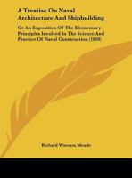 A treatise on naval architecture and shipbuilding; or, An exposition of the elementary principles involved in the science and practice of naval construction. ... By Commander Richard W. Meade ... 1164555332 Book Cover