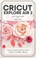 Cricut Explore Air 2 For Beginners: How To Craft Out New Cricut Projects To Make Money. 1802122990 Book Cover