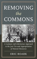 Removing the Commons: A Lockean Left-Libertarian Approach to the Just Use and Appropriation of Natural Resources 0739174681 Book Cover