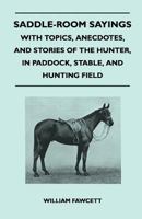 Saddle-Room Sayings - With Topics, Anecdotes, and Stories of the Hunter, in Paddock, Stable, and Hunting Field 1447412125 Book Cover