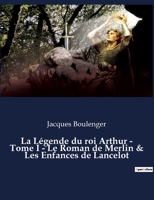 La Légende du roi Arthur - Tome I - Le Roman de Merlin & Les Enfances de Lancelot: un essai historique de Jacques Boulenger B0BWX6KTTT Book Cover