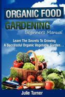 Organic Gardening Beginner's Manual: The ultimate "Take-You-By-The-Hand" beginner's gardening manual for creating and managing your own organic garden. 1480292206 Book Cover