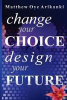 Change Your Choice, Design Your Future: How to create a great future; get what you want and live a fulfilling life 1484969618 Book Cover