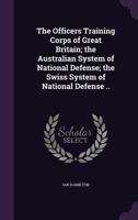 The Officers Training Corps of Great Britain; the Australian System of National Defense; the Swiss System of National Defense .. 1359405259 Book Cover