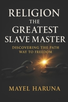 RELIGION THE GREATEST SLAVE MASTER: DISCOVERING THE PATHWAY TO FREEDOM B0F2SNMF19 Book Cover