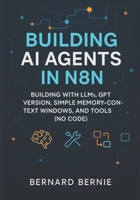 Building AI Agents in N8N: Building with llms, gpt version, simple memory-context windows, and tools (no code) B0FJ5QQ16N Book Cover