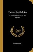 Finance And Politics: An Historical Study. 1783-1885; Volume 2 1340491249 Book Cover