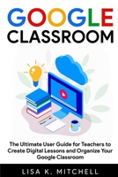 Google Classroom: The Ultimate User Guide for Teachers to Create Digital Lessons and Organize Your Google Classroom B088B1MTQ3 Book Cover