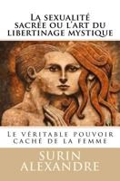 La Sexualit� Sacr�e Ou l'Art Du Libertinage Mystique: Le V�ritable Pouvoir Cach� de la Femme 1537621734 Book Cover
