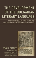 The Development of the Bulgarian Literary Language: From Incunabula to First Grammars, Late Fifteenth - Early Seventeenth Century 1498586074 Book Cover