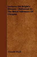 Lectures on Bright's Disease - Delivered at the Royal Infirmary of Glasgow 1446001482 Book Cover