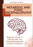 METABOLIC AND TOXIC ENCEPHALOPATHY: Beginner’s Guide To Lifestyle, Diet, And Disease Management For Brain Protection B0FNDBRFZQ Book Cover