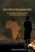 THE CURSE OF THE LEARNED IDIOT: How Intellectual Arrogance and Moral Decay Destroy African Nations 1834920337 Book Cover