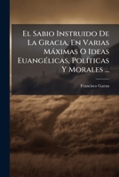 El Sabio Instruido De La Gracia, En Varias Máximas O Ideas Euangélicas, Políticas Y Morales ... 124563027X Book Cover