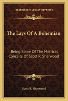 The Lays Of A Bohemian: Being Some Of The Metrical Conceits Of Scott R. Sherwood 1163766488 Book Cover