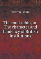 The Mud Cabin, Or, the Character and Tendency of British Institutions 5518508301 Book Cover