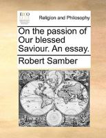 On the passion of Our blessed Saviour. An essay. 117003912X Book Cover