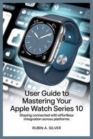 USER GUIDE TO MASTERING YOUR APPLE WATCH SERIES 10: Staying Connected with Effortless Integration Across Platforms B0FDQT23CK Book Cover