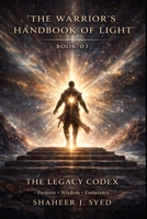 The Warrior’s Handbook of Light: Book 03 - The Legacy Codex: The Warrior and the Weight of Legacy (The Warrior’s Handbook Trilogy) B0GF2DQ8KG Book Cover