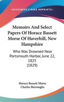 Memoirs And Select Papers Of Horace Bassett Morse Of Haverhill, New Hampshire: Who Was Drowned Near Portsmouth Harbor, June 22, 1825 1104295172 Book Cover