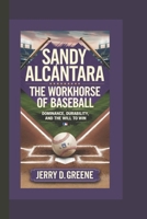 SANDY ALCÁNTARA: THE WORKHORSE OF BASEBALL: Dominance, Durability, and the Will to Win B0F1CX1J8W Book Cover
