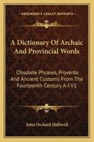 A Dictionary Of Archaic And Provincial Words: Obsolete Phrases, Proverbs And Ancient Customs From The Fourteenth Century A-I V1 1473310687 Book Cover