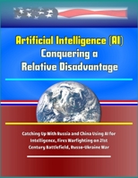 Artificial Intelligence (AI) - Conquering a Relative Disadvantage - Catching Up With Russia and China Using AI for Intelligence, Fires Warfighting on 21st Century Battlefield, Russo-Ukraine War 1700528319 Book Cover