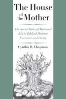 The House of the Mother: The Social Roles of Maternal Kin in Biblical Hebrew Narrative and Poetry 0300197942 Book Cover