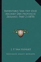 Inventaris Van Het Oud Archief Der Provincie Zeeland, Part 2 (1878) 1120503639 Book Cover