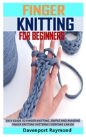 FINGER KNITTING FOR BEGINNERS: EASY GUIDE TO FINGER KNITTING, SIMPLE AND AMAZING FINGER KNITTING PATTERNS EVERYONE CAN DO B08RX65MC9 Book Cover