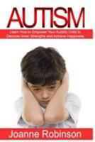Autism: Learn How to Empower Your Autistic Child to Discover Inner Strengths and Achieve Happiness 1530875846 Book Cover