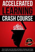 Accelerated Learning Crash Course: How to Easily Learn New Skills and Subjects, Develop Laser Sharp Focus, Triple Your Reading Speed and Improve Your Memory Ability! 1980777349 Book Cover